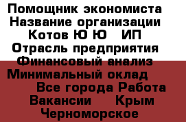 Помощник экономиста › Название организации ­ Котов Ю.Ю., ИП › Отрасль предприятия ­ Финансовый анализ › Минимальный оклад ­ 27 000 - Все города Работа » Вакансии   . Крым,Черноморское